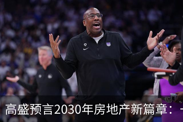 高盛预言2030年房地产新篇章：一线城市涨价奔腾！
